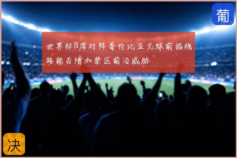 世界杯B席对阵哥伦比亚无球前插线路能否增加禁区前沿威胁