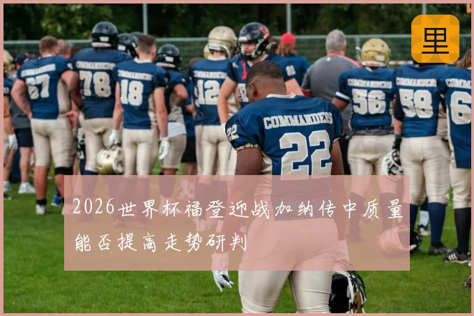 2026世界杯福登迎战加纳传中质量能否提高走势研判