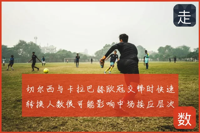 切尔西与卡拉巴赫欧冠交锋时快速转换人数很可能影响中场接应层次