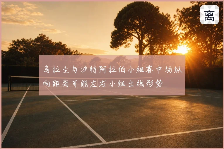乌拉圭与沙特阿拉伯小组赛中场纵向距离可能左右小组出线形势