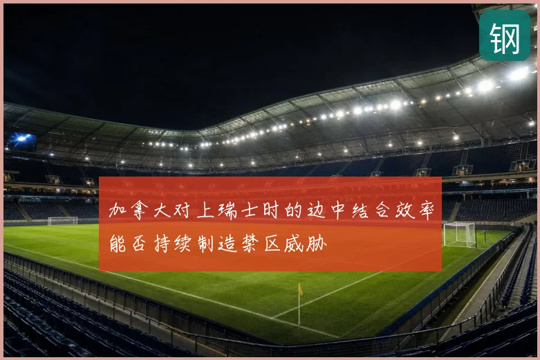 加拿大对上瑞士时的边中结合效率能否持续制造禁区威胁