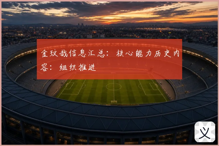 金玟哉信息汇总：核心能力历史内容：组织推进