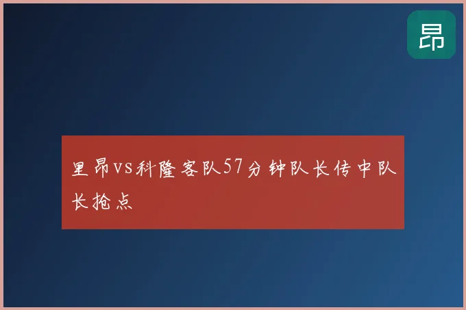 里昂vs科隆客队57分钟队长传中队长抢点