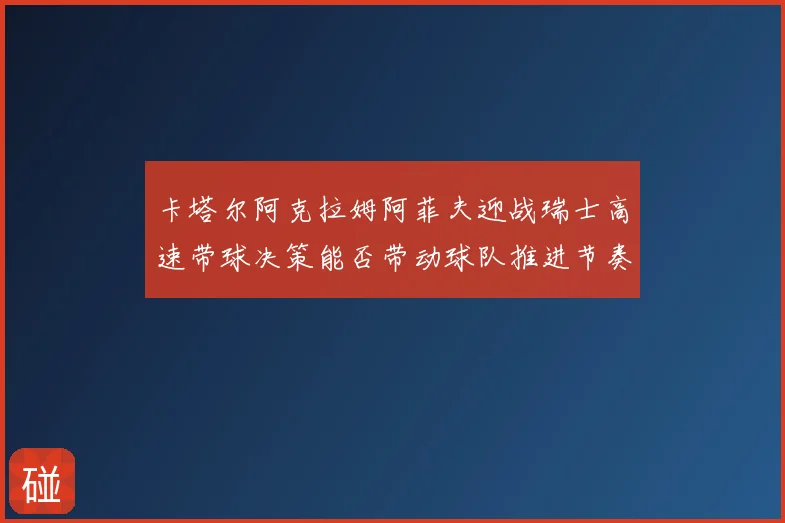 卡塔尔阿克拉姆阿菲夫迎战瑞士高速带球决策能否带动球队推进节奏