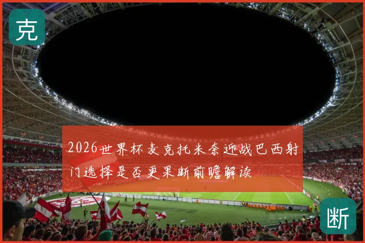 2026世界杯麦克托米奈迎战巴西射门选择是否更果断前瞻解读