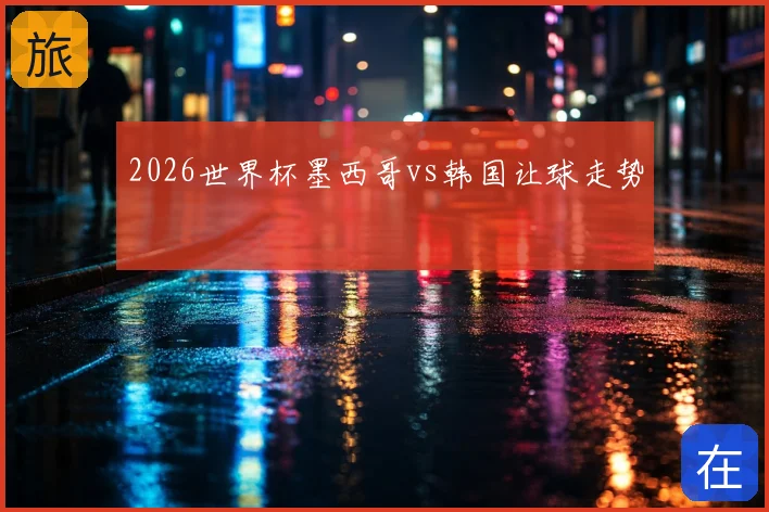2026世界杯墨西哥vs韩国让球走势